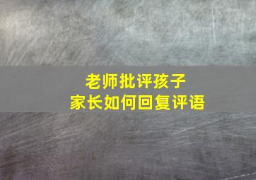 老师批评孩子 家长如何回复评语